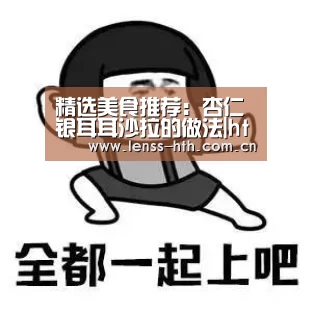 精选美食推荐:杏仁银耳耳沙拉的做法|hth(图1) hth网页版
